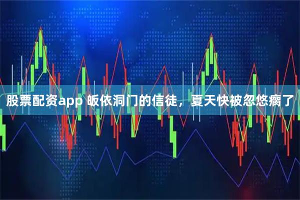股票配资app 皈依洞门的信徒，夏天快被忽悠瘸了