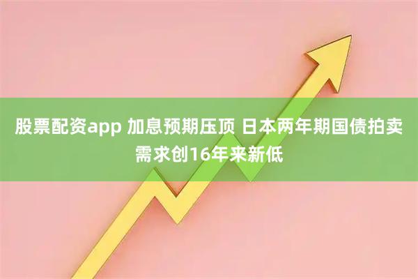 股票配资app 加息预期压顶 日本两年期国债拍卖需求创16年来新低