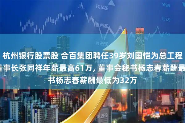 杭州银行股票股 合百集团聘任39岁刘国恺为总工程师, 代理董事长张同祥年薪最高61万, 董事会秘书杨志春薪酬最低为32万