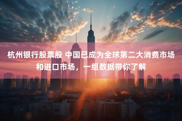 杭州银行股票股 中国已成为全球第二大消费市场和进口市场，一组数据带你了解
