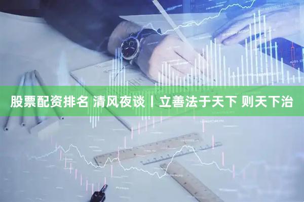 股票配资排名 清风夜谈丨立善法于天下 则天下治