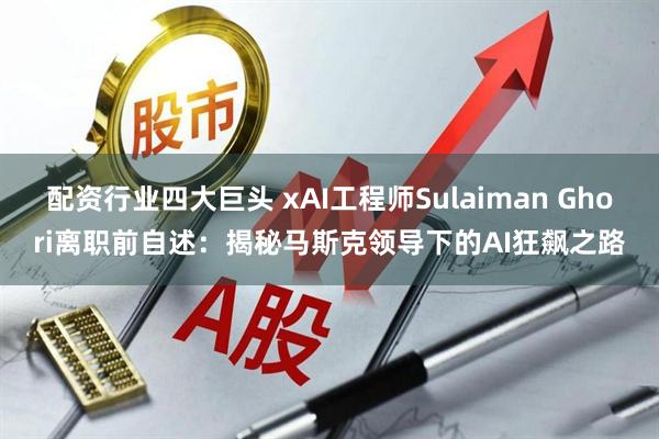 配资行业四大巨头 xAI工程师Sulaiman Ghori离职前自述：揭秘马斯克领导下的AI狂飙之路