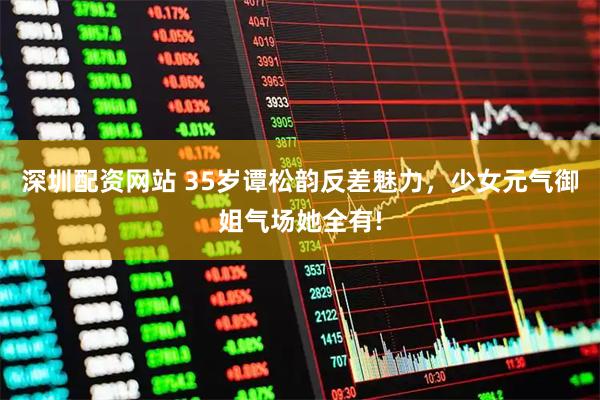 深圳配资网站 35岁谭松韵反差魅力，少女元气御姐气场她全有!