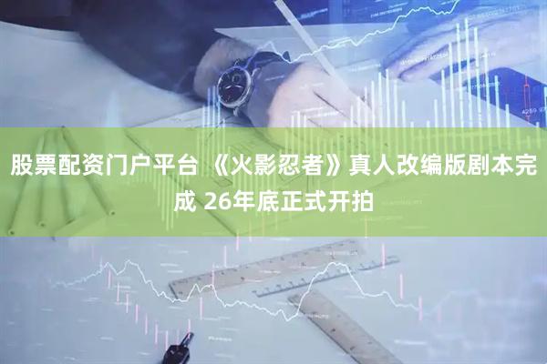 股票配资门户平台 《火影忍者》真人改编版剧本完成 26年底正式开拍