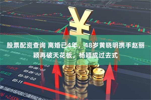 股票配资查询 离婚已4年，48岁黄晓明携手赵丽颖再破天花板，杨颖成过去式