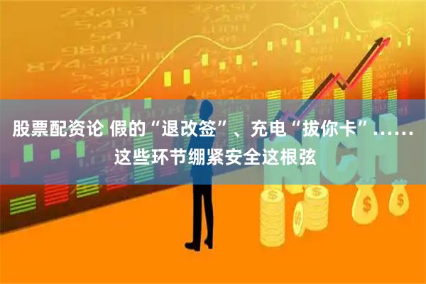 股票配资论 假的“退改签”、充电“拔你卡”…… 这些环节绷紧安全这根弦