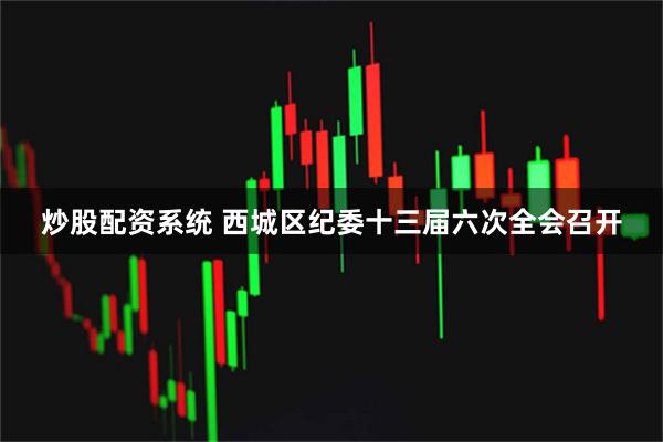 炒股配资系统 西城区纪委十三届六次全会召开
