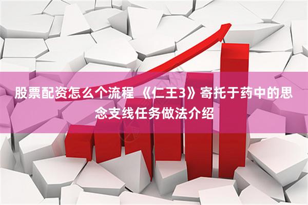股票配资怎么个流程 《仁王3》寄托于药中的思念支线任务做法介绍