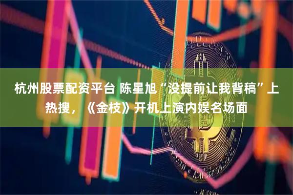杭州股票配资平台 陈星旭“没提前让我背稿”上热搜，《金枝》开机上演内娱名场面