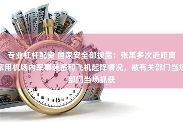专业杠杆配资 国家安全部披露：张某多次近距离拍摄军用机场内军事装备和飞机起降情况，被有关部门当场抓获