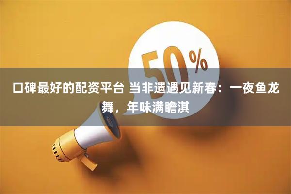 口碑最好的配资平台 当非遗遇见新春：一夜鱼龙舞，年味满瞻淇