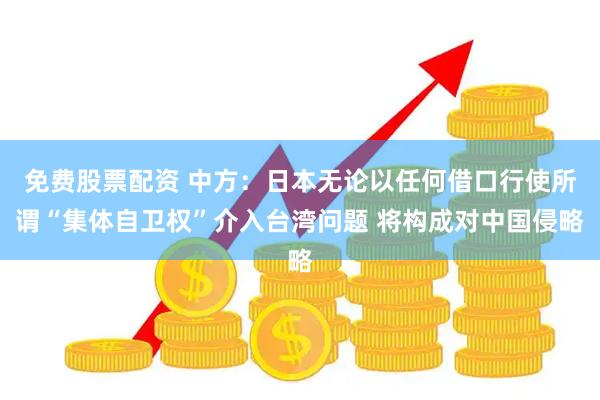 免费股票配资 中方：日本无论以任何借口行使所谓“集体自卫权”介入台湾问题 将构成对中国侵略