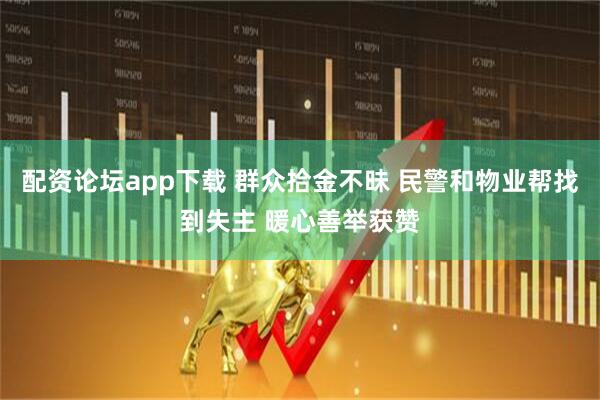 配资论坛app下载 群众拾金不昧 民警和物业帮找到失主 暖心善举获赞
