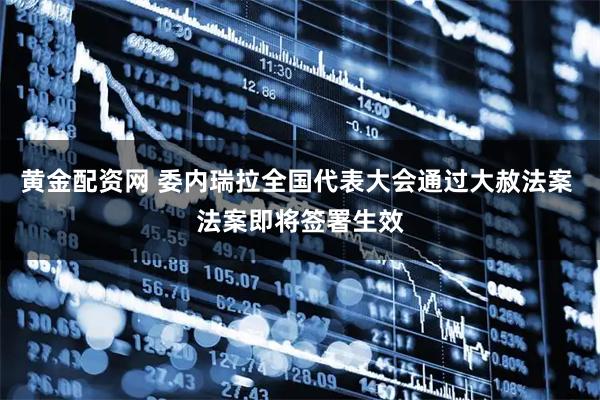 黄金配资网 委内瑞拉全国代表大会通过大赦法案 法案即将签署生效