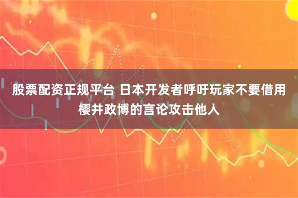 股票配资正规平台 日本开发者呼吁玩家不要借用樱井政博的言论攻击他人