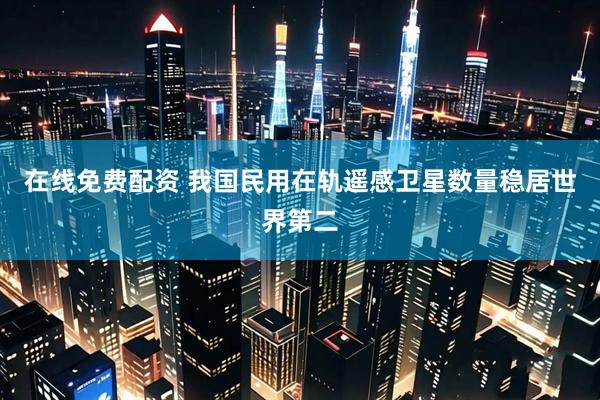 在线免费配资 我国民用在轨遥感卫星数量稳居世界第二