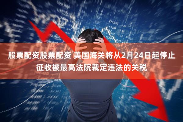 股票配资股票配资 美国海关将从2月24日起停止征收被最高法院裁定违法的关税