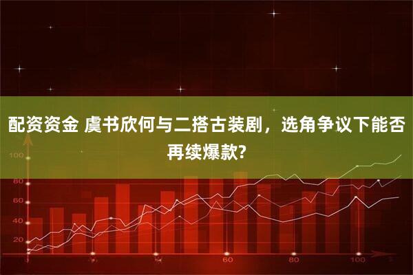 配资资金 虞书欣何与二搭古装剧，选角争议下能否再续爆款?