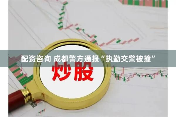 配资咨询 成都警方通报“执勤交警被撞”