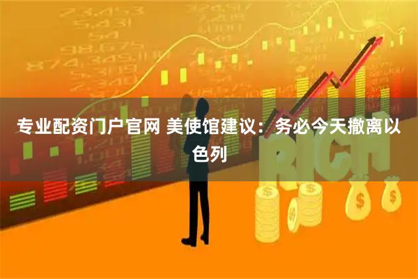 专业配资门户官网 美使馆建议：务必今天撤离以色列