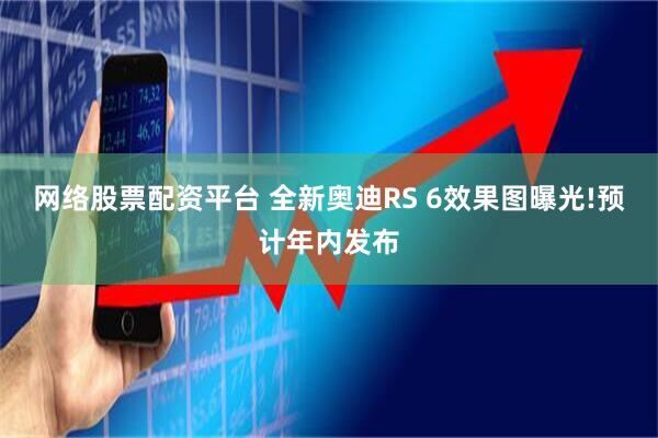 网络股票配资平台 全新奥迪RS 6效果图曝光!预计年内发布