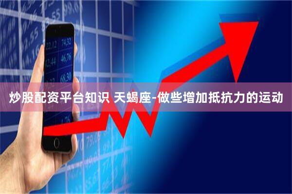 炒股配资平台知识 天蝎座-做些增加抵抗力的运动