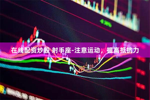 在线配资炒股 射手座-注意运动，提高抵抗力