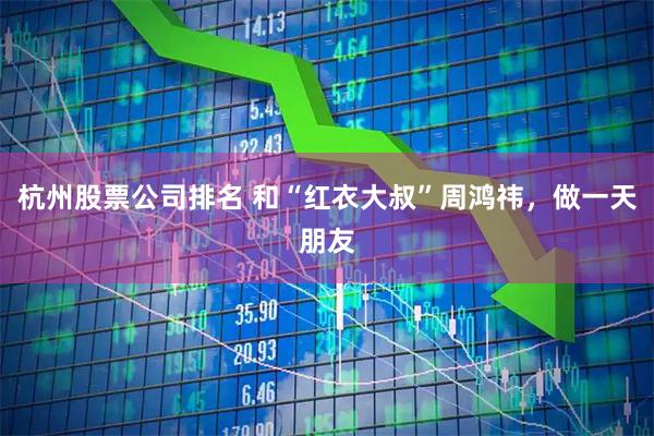 杭州股票公司排名 和“红衣大叔”周鸿祎，做一天朋友