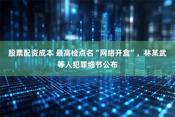股票配资成本 最高检点名“网络开盒”，林某武等人犯罪细节公布