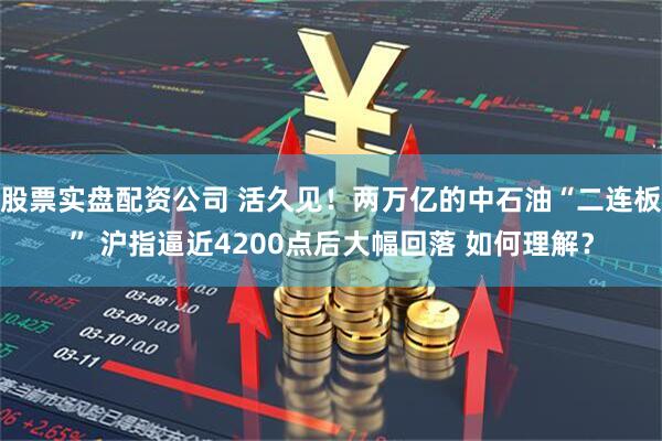 股票实盘配资公司 活久见！两万亿的中石油“二连板” 沪指逼近4200点后大幅回落 如何理解？