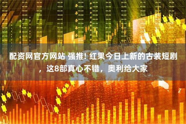配资网官方网站 强推! 红果今日上新的古装短剧，这8部真心不错，奥利给大家