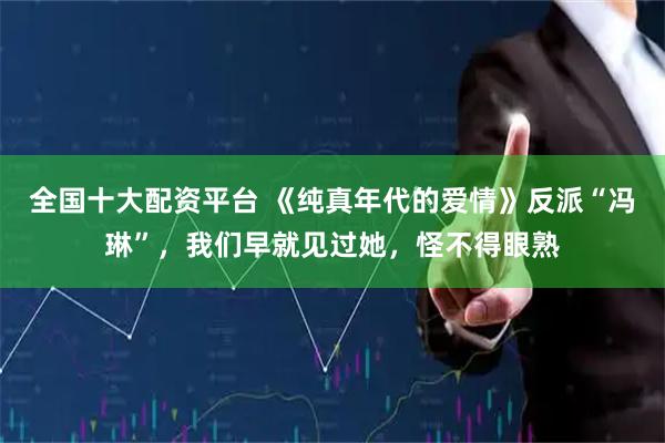 全国十大配资平台 《纯真年代的爱情》反派“冯琳”，我们早就见过她，怪不得眼熟