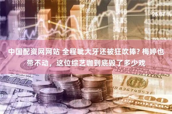 中国配资网网站 全程呲大牙还被狂吹捧? 梅婷也带不动，这位综艺咖到底毁了多少戏