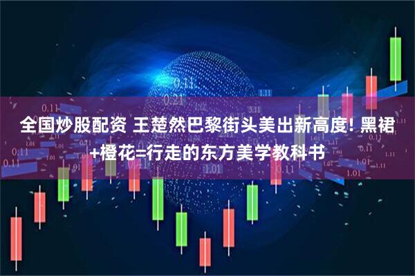全国炒股配资 王楚然巴黎街头美出新高度! 黑裙+橙花=行走的东方美学教科书