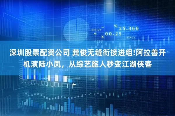 深圳股票配资公司 龚俊无缝衔接进组!阿拉善开机演陆小凤，从综艺旅人秒变江湖侠客