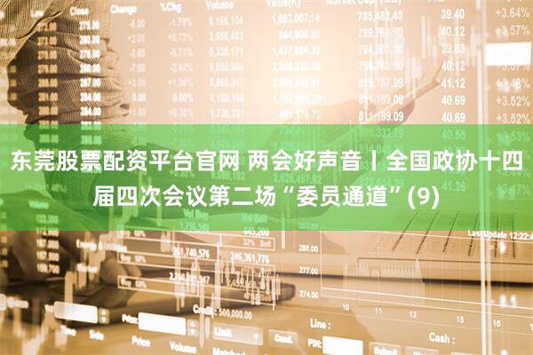 东莞股票配资平台官网 两会好声音丨全国政协十四届四次会议第二场“委员通道”(9)