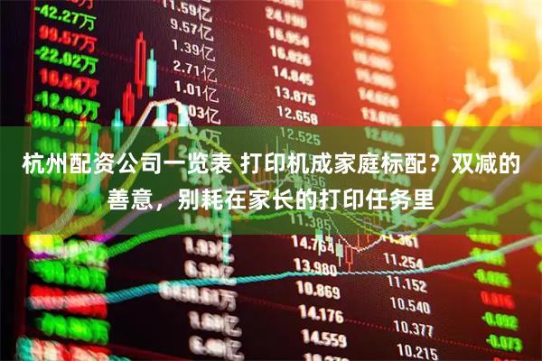 杭州配资公司一览表 打印机成家庭标配？双减的善意，别耗在家长的打印任务里