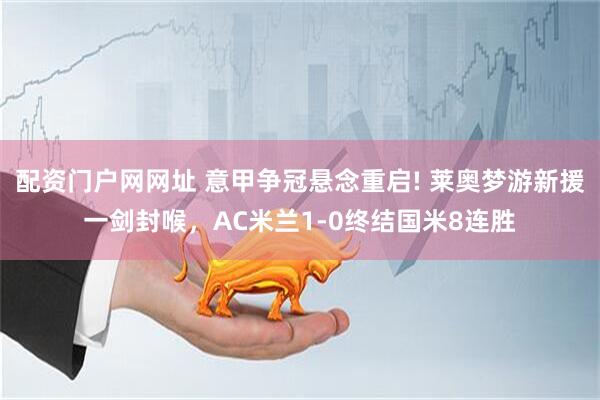 配资门户网网址 意甲争冠悬念重启! 莱奥梦游新援一剑封喉，AC米兰1-0终结国米8连胜