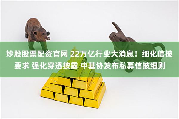 炒股股票配资官网 22万亿行业大消息！细化信披要求 强化穿透披露 中基协发布私募信披细则