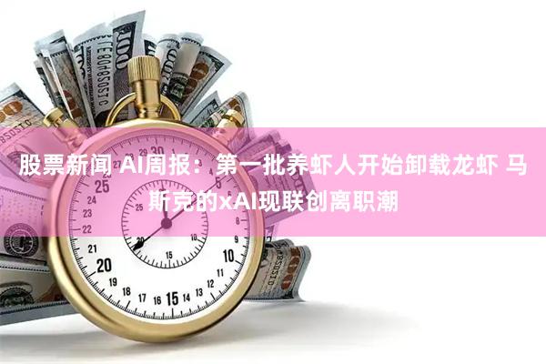 股票新闻 AI周报：第一批养虾人开始卸载龙虾 马斯克的xAI现联创离职潮