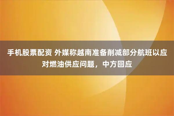 手机股票配资 外媒称越南准备削减部分航班以应对燃油供应问题，中方回应