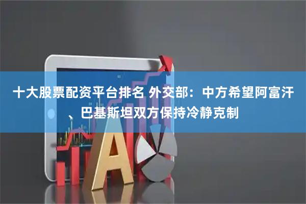 十大股票配资平台排名 外交部：中方希望阿富汗、巴基斯坦双方保持冷静克制