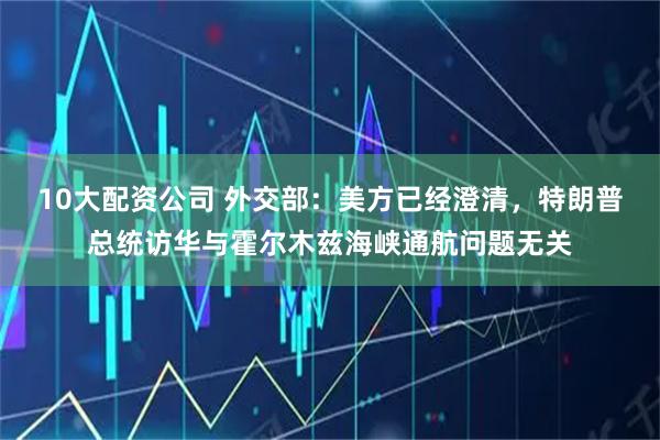 10大配资公司 外交部：美方已经澄清，特朗普总统访华与霍尔木兹海峡通航问题无关