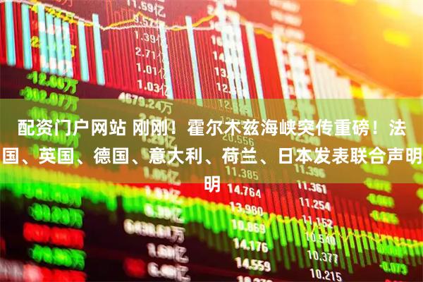 配资门户网站 刚刚！霍尔木兹海峡突传重磅！法国、英国、德国、意大利、荷兰、日本发表联合声明