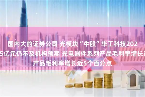 国内大的证券公司 光模块“牛股”华工科技2025年净赚近15亿元仍不及机构预期 光电器件系列产品毛利率增长近5个百分点