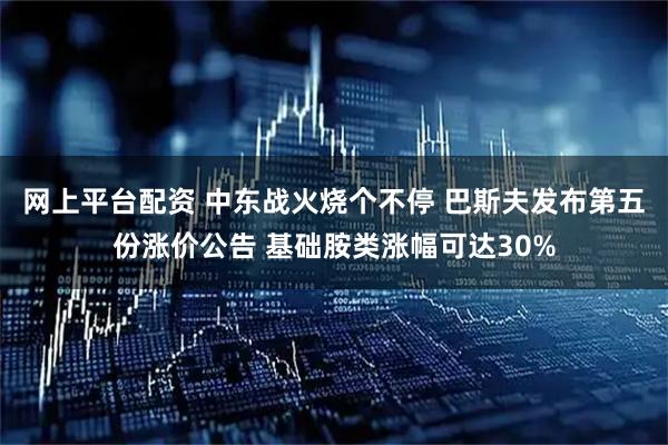 网上平台配资 中东战火烧个不停 巴斯夫发布第五份涨价公告 基础胺类涨幅可达30%