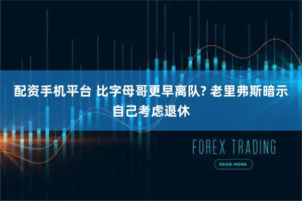 配资手机平台 比字母哥更早离队? 老里弗斯暗示自己考虑退休