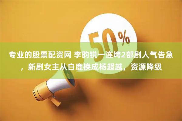 专业的股票配资网 李昀锐一连垮2部剧人气告急，新剧女主从白鹿换成杨超越，资源降级