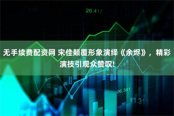 无手续费配资网 宋佳颠覆形象演绎《余烬》，精彩演技引观众赞叹!