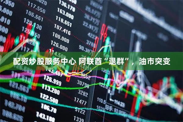 配资炒股服务中心 阿联酋“退群”，油市突变